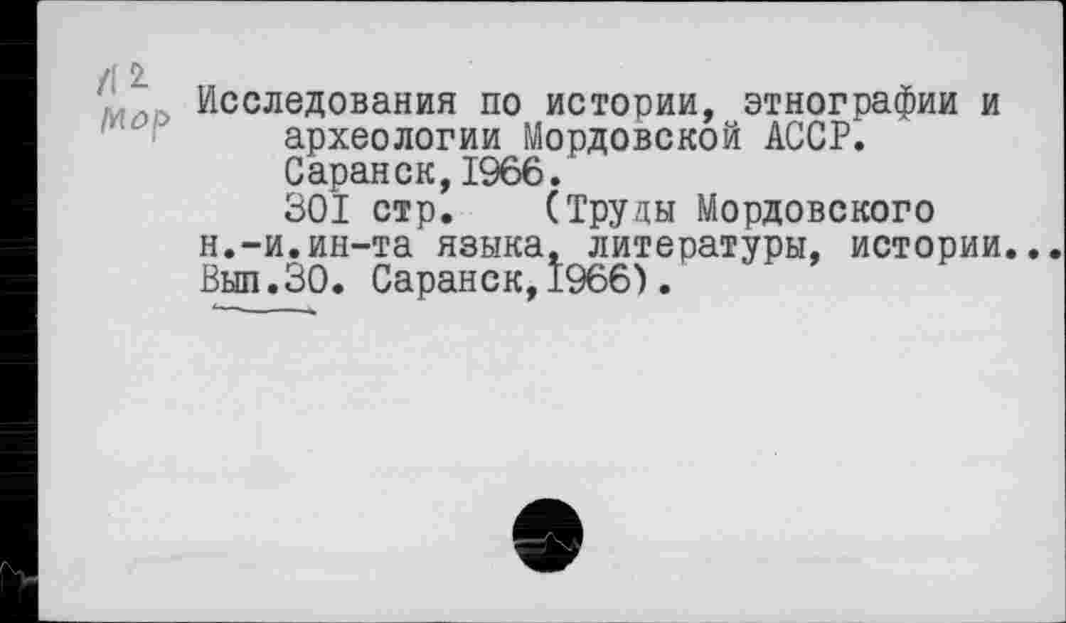 ﻿/(2-lŸlûp
Исследования по истории, этнографии и археологии Мордовской АССР.
Саранск,1966.
301 стр. (Труды Мордовского н.-и.ин-та языка, литературы, истории.. Вып.ЗО. Саранск,1966).